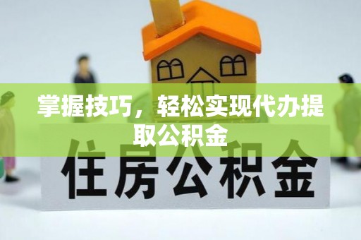 明溪掌握技巧，轻松实现代办提取公积金