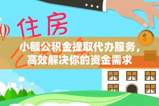 明溪小额公积金提取代办服务，高效解决你的资金需求
