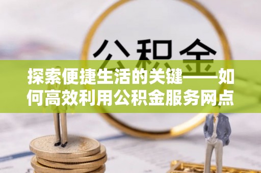 明溪探索便捷生活的关键——如何高效利用公积金服务网点查询功能
