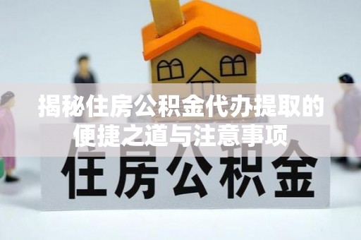 明溪揭秘住房公积金代办提取的便捷之道与注意事项