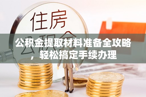 明溪公积金提取材料准备全攻略，轻松搞定手续办理