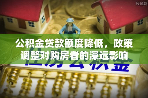 明溪公积金贷款额度降低，政策调整对购房者的深远影响