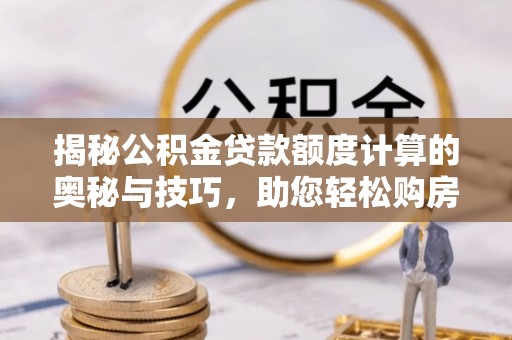明溪揭秘公积金贷款额度计算的奥秘与技巧，助您轻松购房