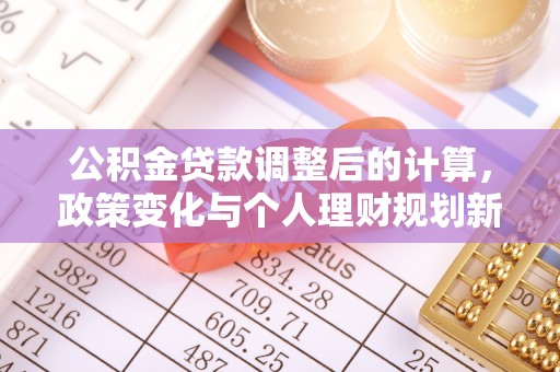 明溪公积金贷款调整后的计算，政策变化与个人理财规划新方向