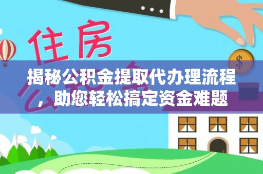 明溪揭秘公积金提取代办理流程，助您轻松搞定资金难题