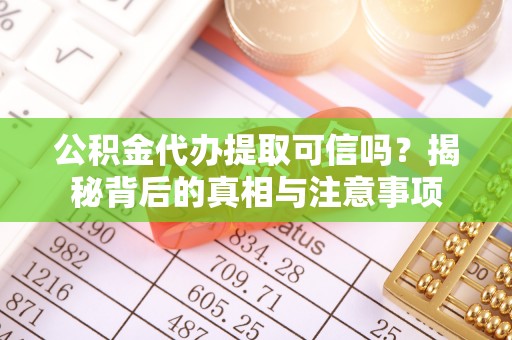 明溪公积金代办提取可信吗？揭秘背后的真相与注意事项