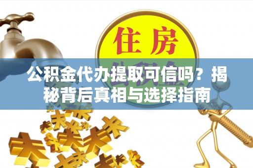 明溪公积金代办提取可信吗？揭秘背后真相与选择指南