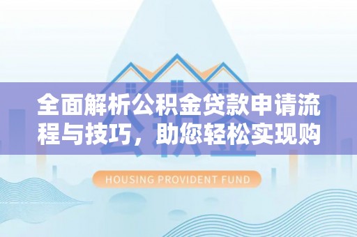 明溪全面解析公积金贷款申请流程与技巧，助您轻松实现购房梦想