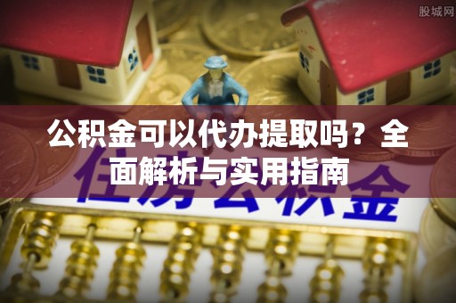 明溪公积金可以代办提取吗？全面解析与实用指南