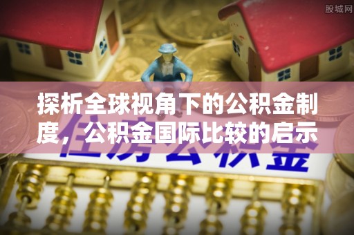 明溪探析全球视角下的公积金制度，公积金国际比较的启示与借鉴