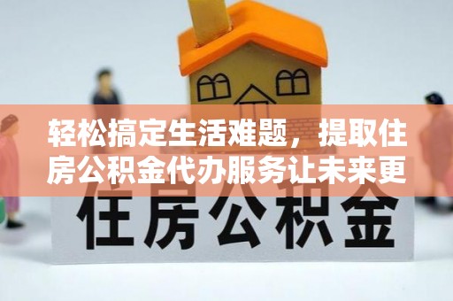 明溪轻松搞定生活难题，提取住房公积金代办服务让未来更安心