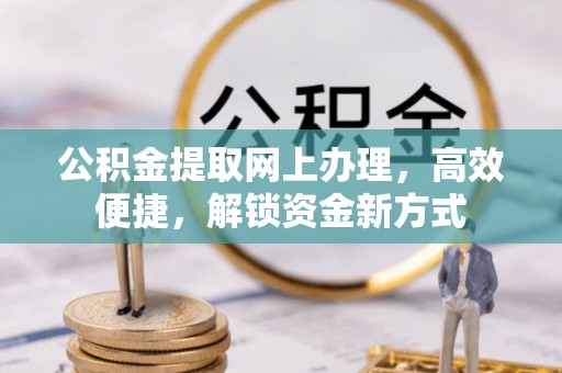明溪公积金提取网上办理，高效便捷，解锁资金新方式