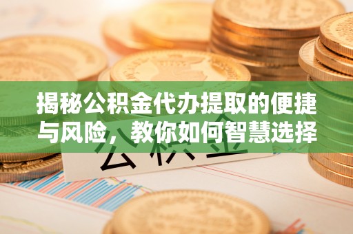 明溪揭秘公积金代办提取的便捷与风险，教你如何智慧选择