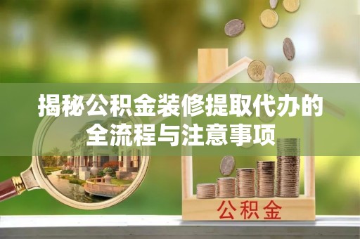 明溪揭秘公积金装修提取代办的全流程与注意事项