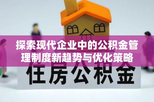 明溪探索现代企业中的公积金管理制度新趋势与优化策略