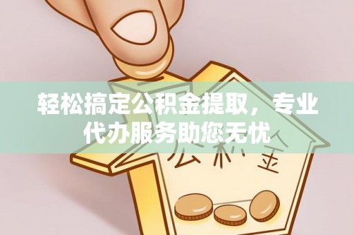 明溪轻松搞定公积金提取，专业代办服务助您无忧