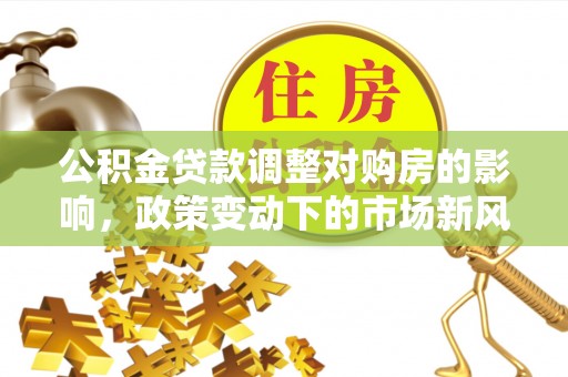 明溪公积金贷款调整对购房的影响，政策变动下的市场新风向