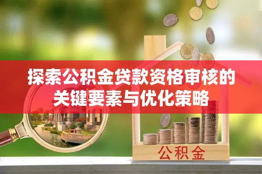 明溪探索公积金贷款资格审核的关键要素与优化策略