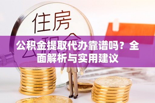 明溪公积金提取代办靠谱吗？全面解析与实用建议