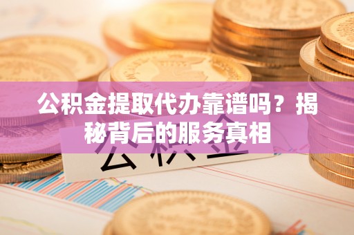 明溪公积金提取代办靠谱吗？揭秘背后的服务真相