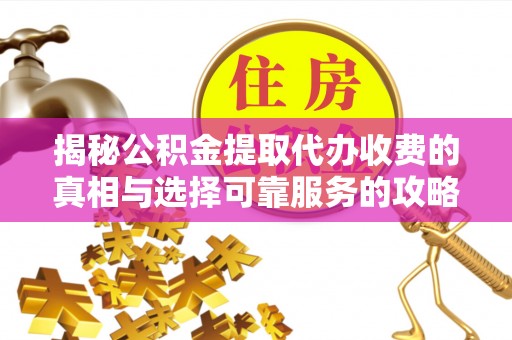 明溪揭秘公积金提取代办收费的真相与选择可靠服务的攻略