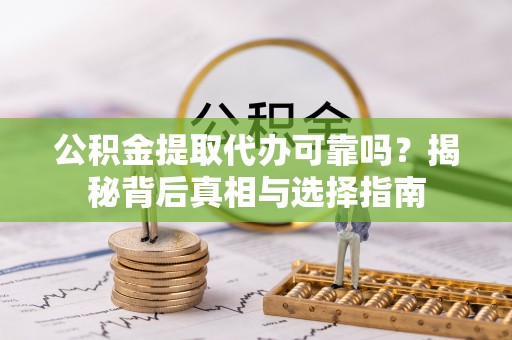 明溪公积金提取代办可靠吗？揭秘背后真相与选择指南