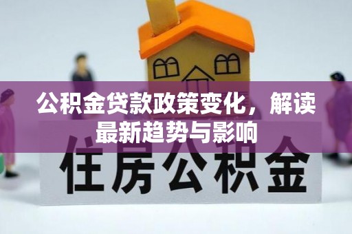 明溪公积金贷款政策变化，解读最新趋势与影响