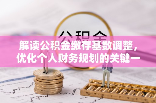 明溪解读公积金缴存基数调整，优化个人财务规划的关键一步