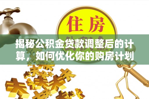 明溪揭秘公积金贷款调整后的计算，如何优化你的购房计划