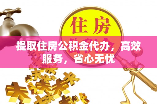 明溪提取住房公积金代办，高效服务，省心无忧