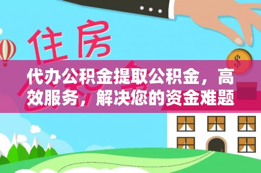 明溪代办公积金提取公积金，高效服务，解决您的资金难题