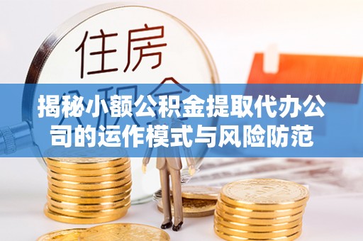明溪揭秘小额公积金提取代办公司的运作模式与风险防范