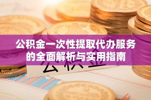 明溪公积金一次性提取代办服务的全面解析与实用指南