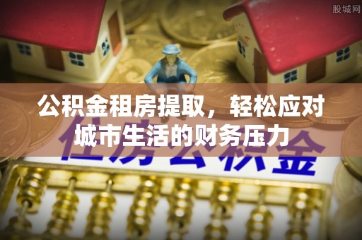 明溪公积金租房提取，轻松应对城市生活的财务压力