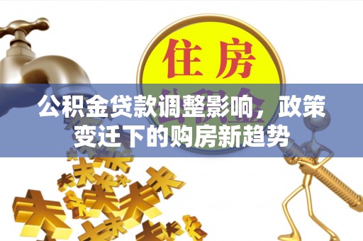 明溪公积金贷款调整影响，政策变迁下的购房新趋势