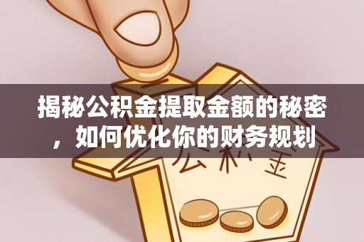 明溪揭秘公积金提取金额的秘密，如何优化你的财务规划