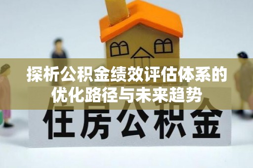明溪探析公积金绩效评估体系的优化路径与未来趋势