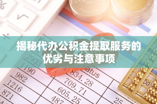 明溪揭秘代办公积金提取服务的优劣与注意事项