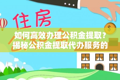 明溪如何高效办理公积金提取？揭秘公积金提取代办服务的优势与注意事项