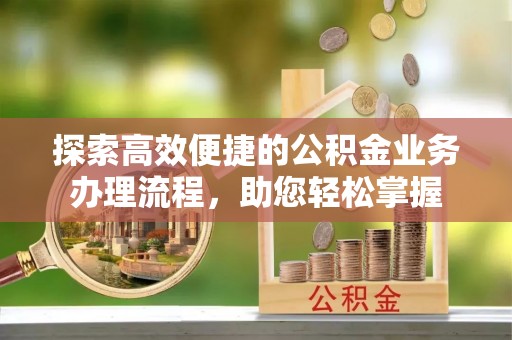 明溪探索高效便捷的公积金业务办理流程，助您轻松掌握