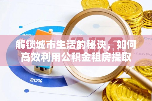 明溪解锁城市生活的秘诀，如何高效利用公积金租房提取