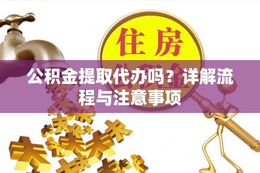 明溪公积金提取代办吗？详解流程与注意事项