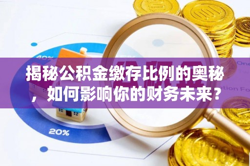 明溪揭秘公积金缴存比例的奥秘，如何影响你的财务未来？
