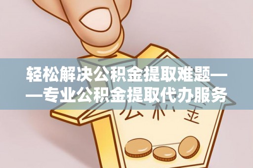 明溪轻松解决公积金提取难题——专业公积金提取代办服务详解