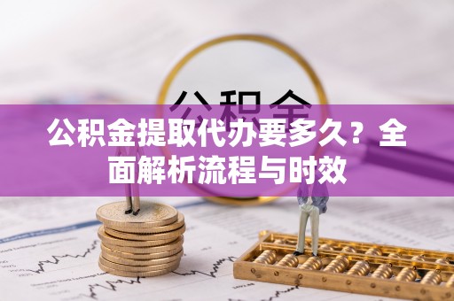 明溪公积金提取代办要多久？全面解析流程与时效