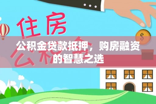 明溪公积金贷款抵押，购房融资的智慧之选