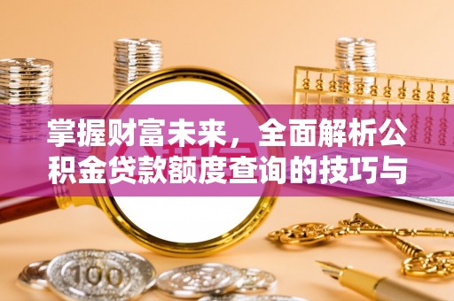 明溪掌握财富未来，全面解析公积金贷款额度查询的技巧与策略