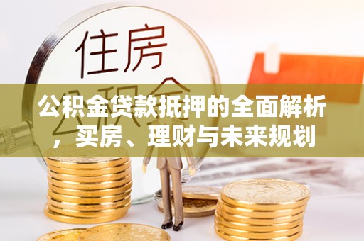 明溪公积金贷款抵押的全面解析，买房、理财与未来规划