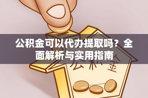 明溪公积金可以代办提取吗？全面解析与实用指南