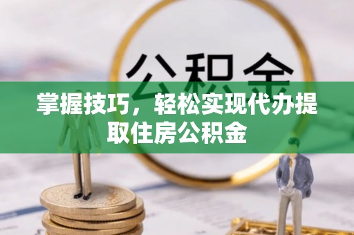 明溪掌握技巧，轻松实现代办提取住房公积金